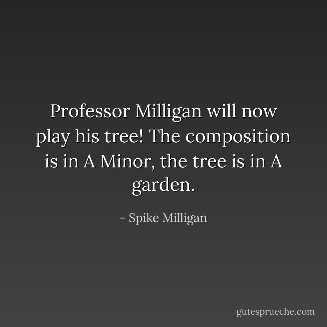 Professor Milligan will now play his tree! The composition is in A Minor, the tree is in A garden. - Spike Milligan