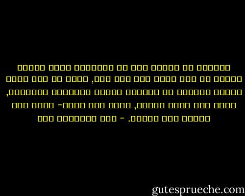 فقولنا إن رغبات شخص ما ومشاعره أقوى وأكثر تنوعا من تلك التي لدى شخص آخر, إنما هو قول بأنه يمتلك المزيج من المادة الخام للطبيعة البشرية, لذلك فهو أكثر مقدرة, ربما على الشر- ولكن على الخير بكل تأكيد. - جون ستيوارت ميل