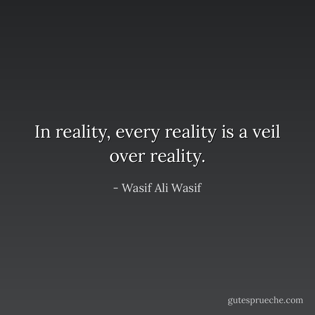 In reality, every reality is a veil over reality. - Wasif Ali Wasif
