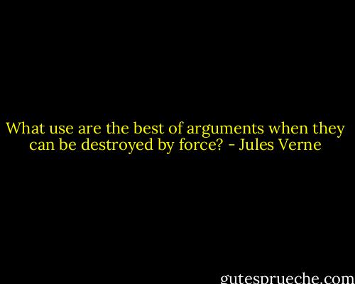 What use are the best of arguments when they can be destroyed by force? - Jules Verne