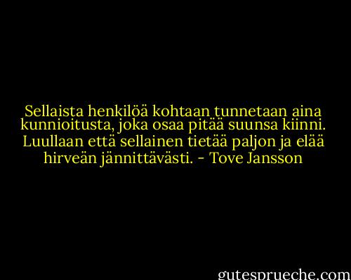 Sellaista henkilöä kohtaan tunnetaan aina kunnioitusta, joka osaa pitää suunsa kiinni. Luullaan että sellainen tietää paljon ja elää hirveän jännittävästi. - Tove Jansson