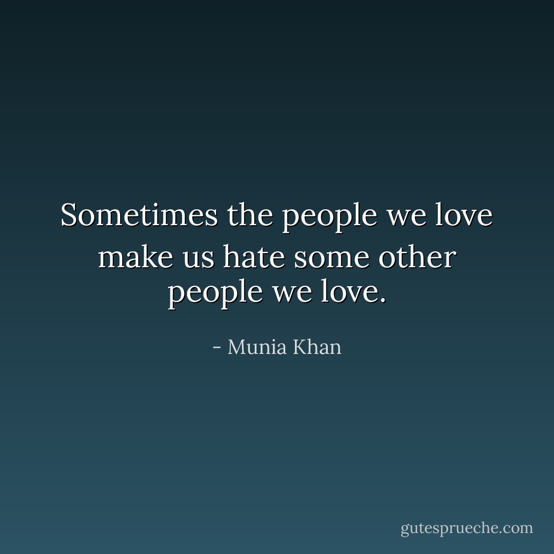 Sometimes the people we love make us hate some other people we love. - Munia Khan