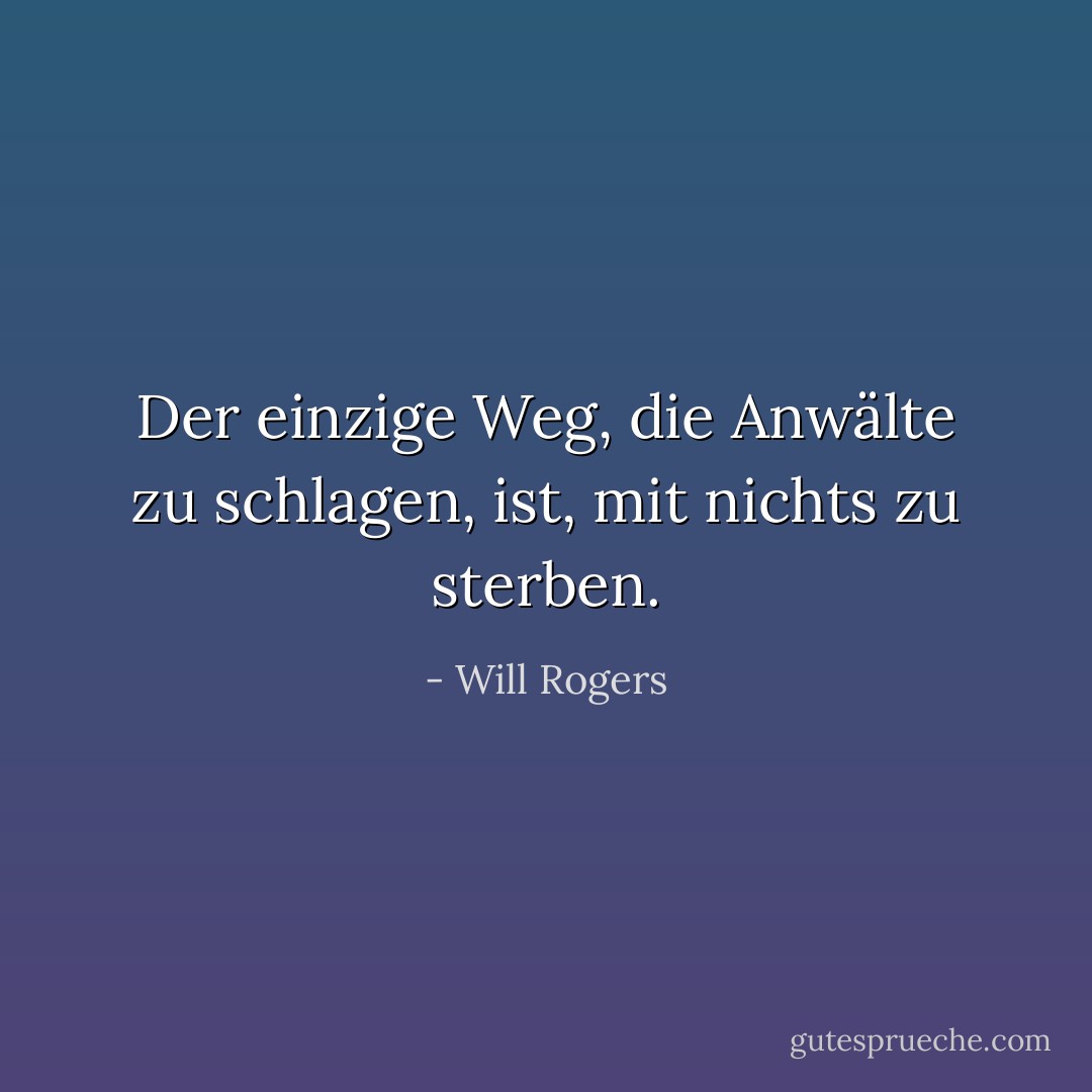 Der einzige Weg, die Anwälte zu schlagen, ist, mit nichts zu sterben. - Will Rogers<