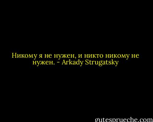Никому я не нужен, и никто никому не нужен. - Arkady Strugatsky