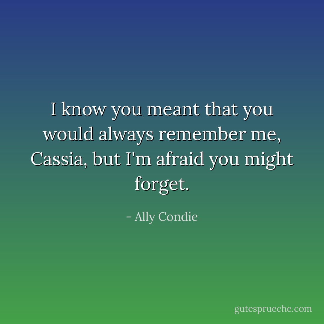 I know you meant that you would always remember me, Cassia, but I'm afraid you might forget. - Ally Condie