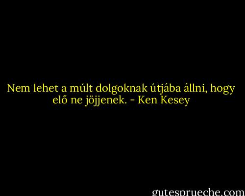 Nem lehet a múlt dolgoknak útjába állni, hogy elő ne jöjjenek. - Ken Kesey