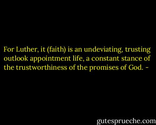 For Luther, it (faith) is an undeviating, trusting outlook appointment life, a constant stance of the trustworthiness of the promises of God. - 