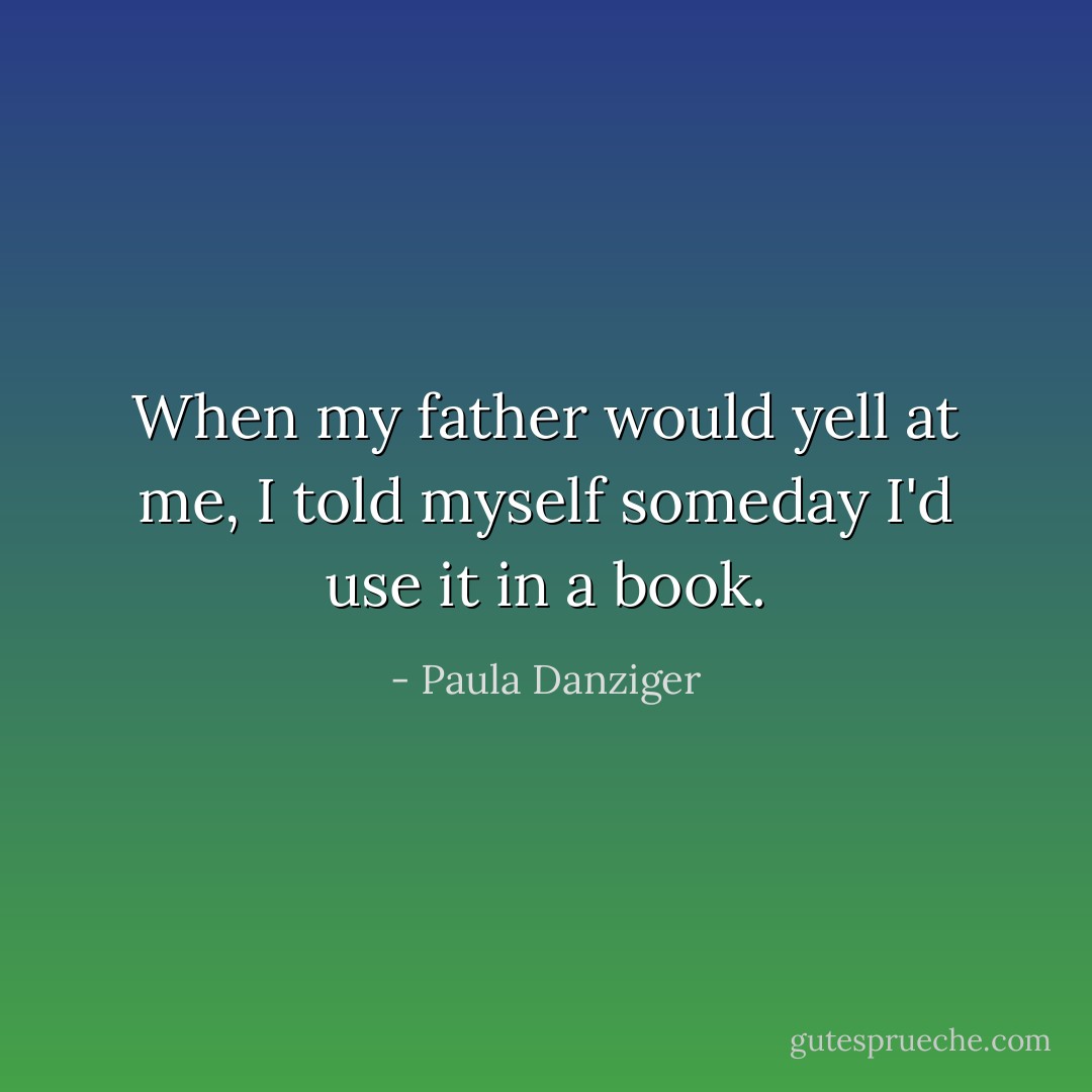 When my father would yell at me, I told myself someday I'd use it in a book. - Paula Danziger