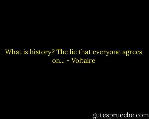 What is history? The lie that everyone agrees on... - Voltaire