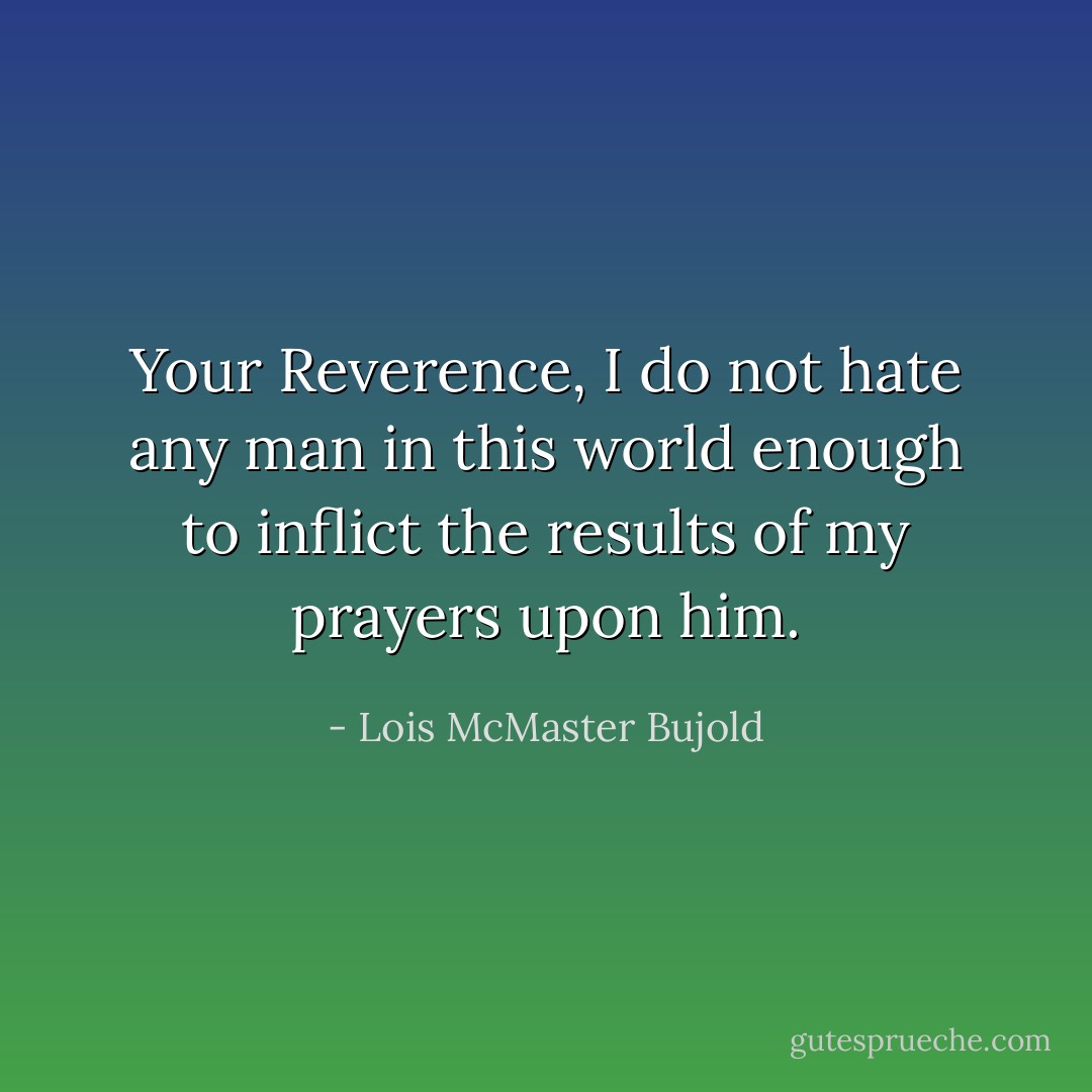 Your Reverence, I do not hate any man in this world enough to inflict the results of my prayers upon him. - Lois McMaster Bujold