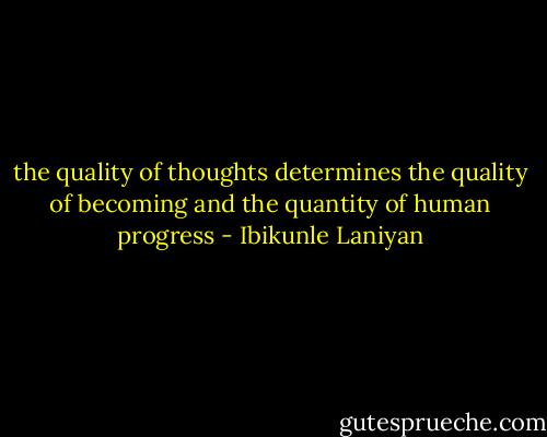 the quality of thoughts determines the quality of becoming and the quantity of human progress - Ibikunle Laniyan