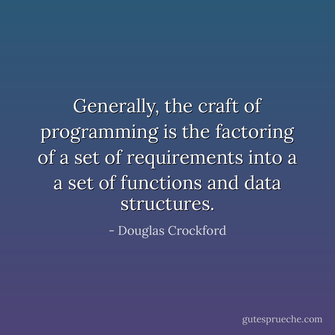 Generally, the craft of programming is the factoring of a set of requirements into a a set of functions and data structures. - Douglas Crockford
