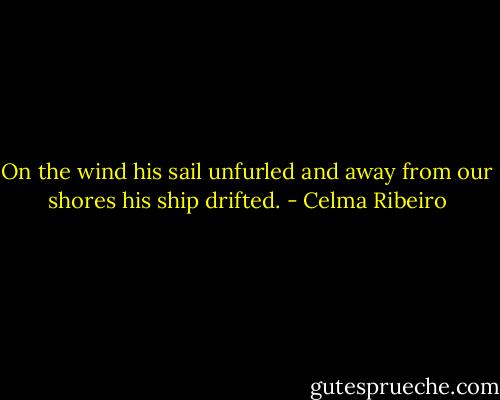 On the wind his sail unfurled and away from our shores his ship drifted. - Celma Ribeiro