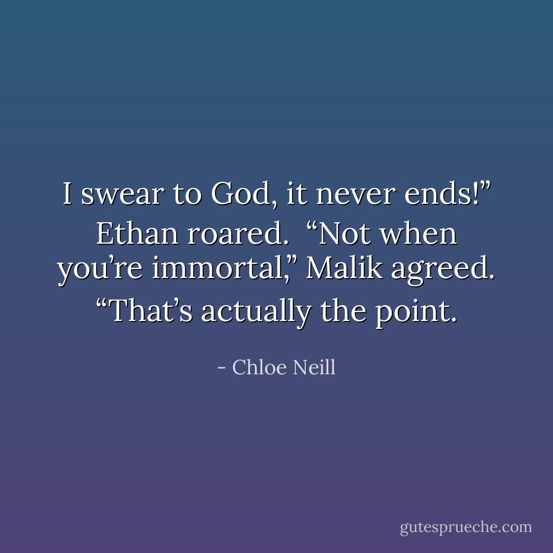 I swear to God, it never ends!” Ethan roared. <br />“Not when you’re immortal,” Malik agreed. “That’s actually the point. - Chloe Neill