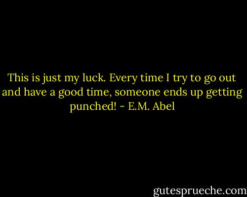 This is just my luck. Every time I try to go out and have a good time, someone ends up getting punched! - E.M. Abel