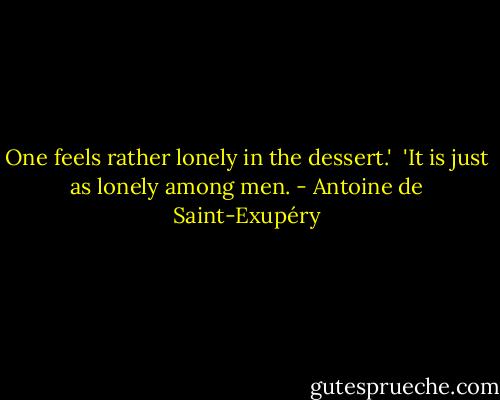 One feels rather lonely in the dessert.'<br /><br />'It is just as lonely among men. - Antoine de Saint-Exupéry