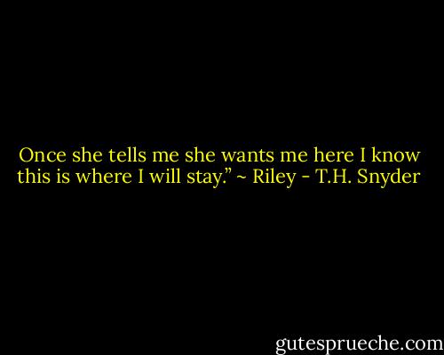 Once she tells me she wants me here I know this is where I will stay.” ~ Riley - T.H. Snyder