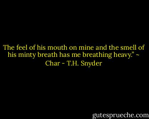 The feel of his mouth on mine and the smell of his minty breath has me breathing heavy.” ~ Char - T.H. Snyder