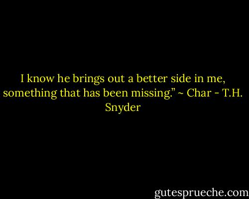 I know he brings out a better side in me, something that has been missing.” ~ Char - T.H. Snyder