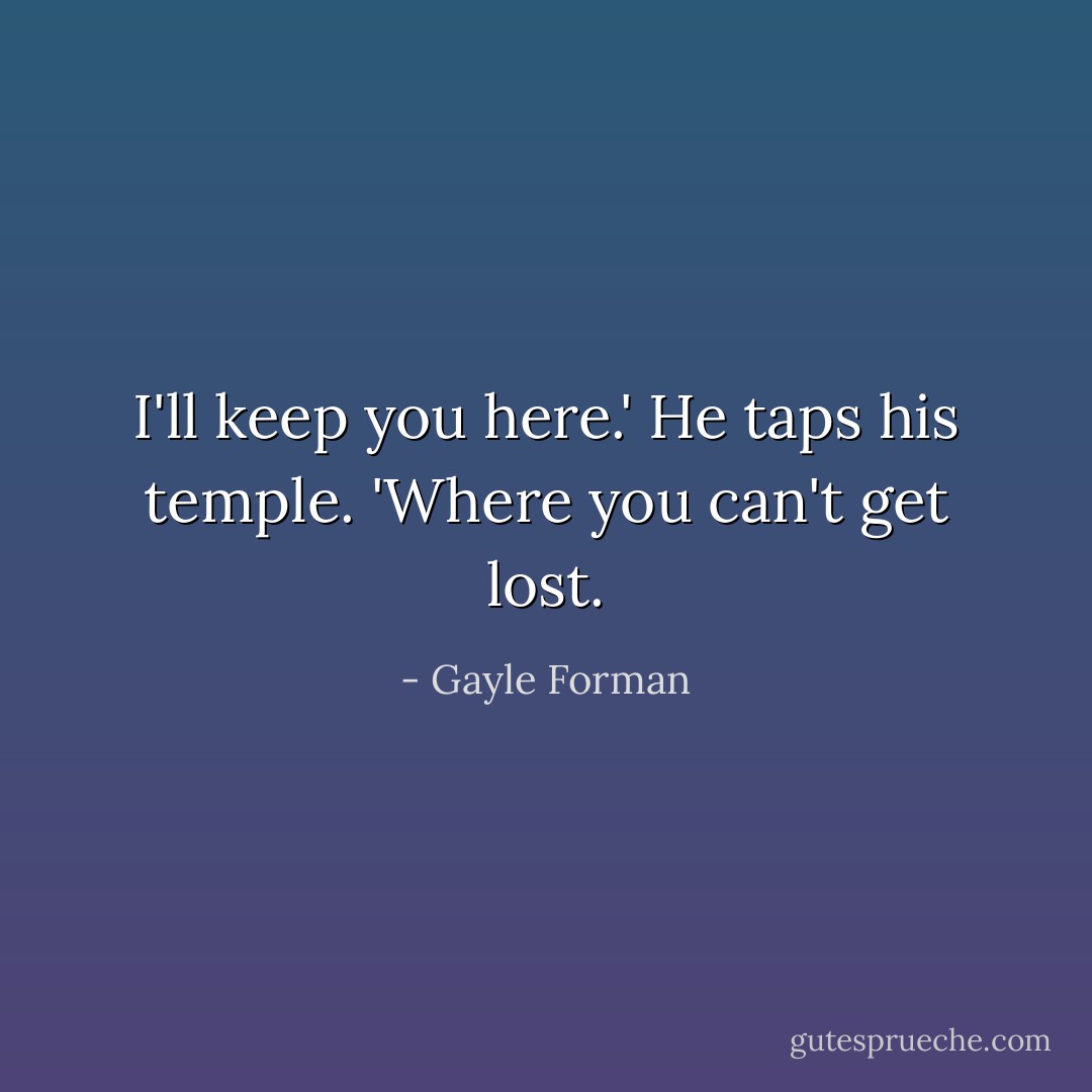 I'll keep you here.' He taps his temple. 'Where you can't get lost. - Gayle Forman