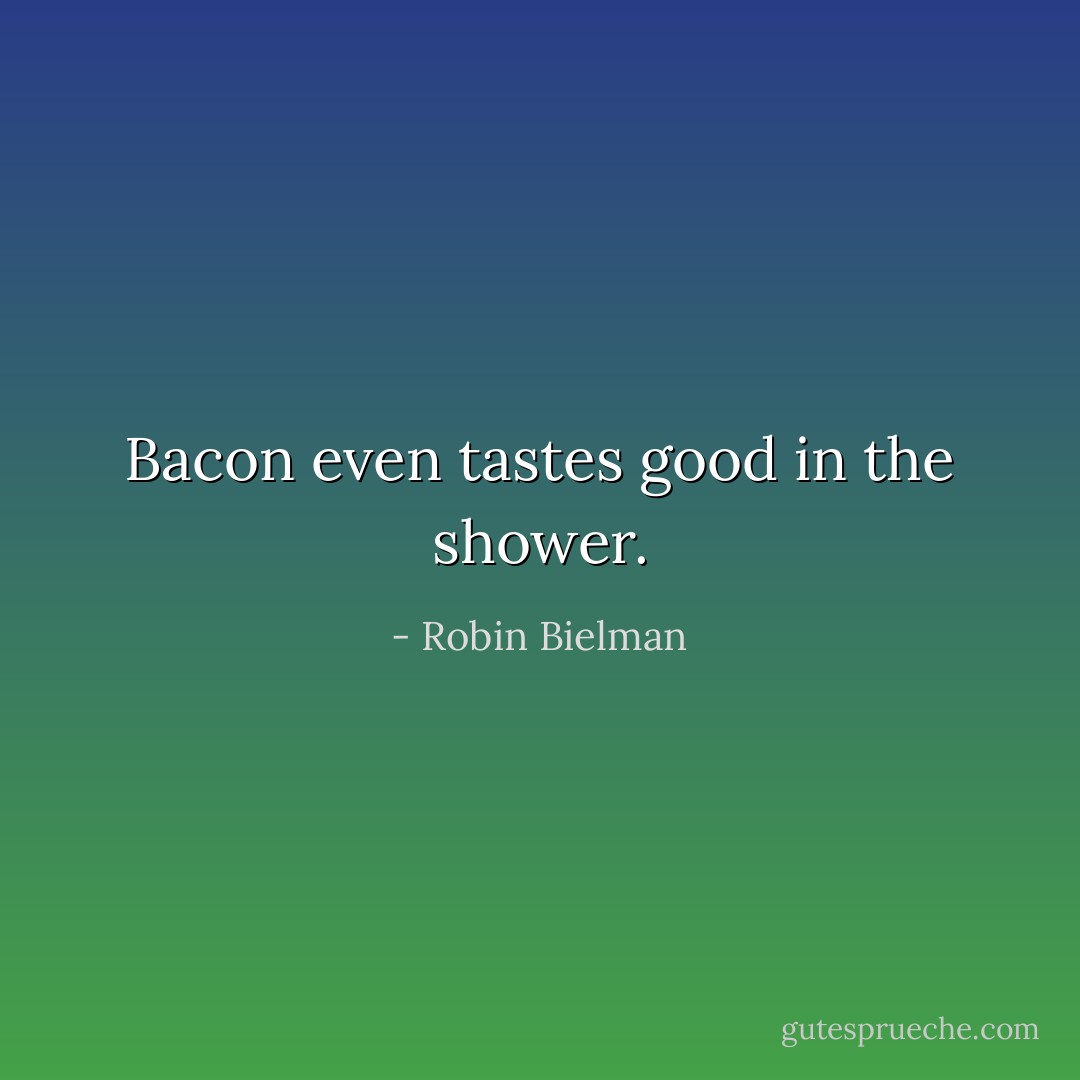 Bacon even tastes good in the shower. - Robin Bielman