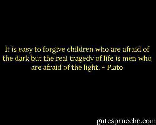 It is easy to forgive children who are afraid of the dark but the real tragedy of life is men who are afraid of the light. - Plato