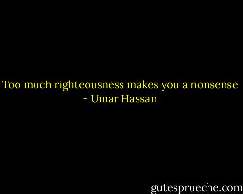 Too much righteousness makes you a nonsense - Umar Hassan