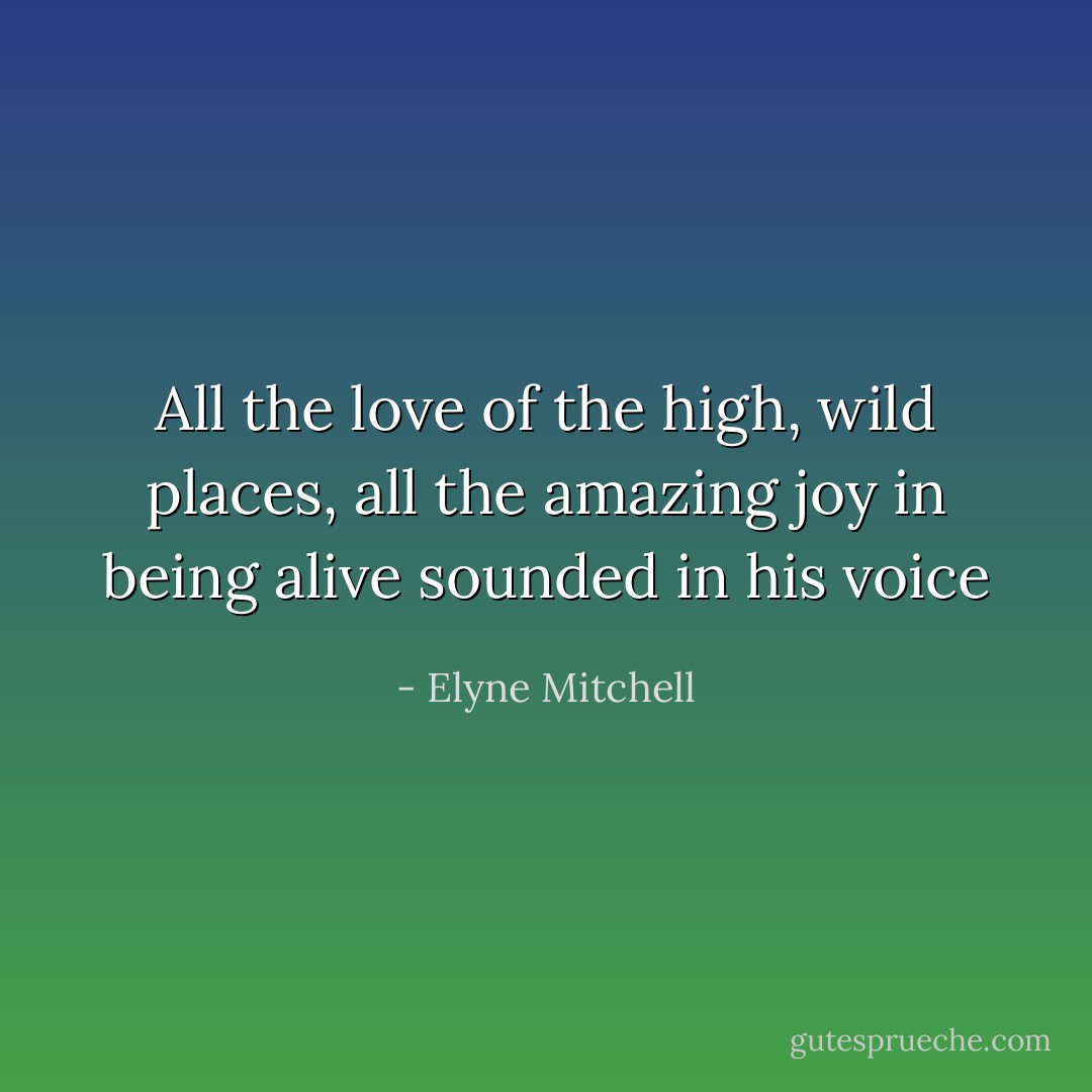 All the love of the high, wild places, all the amazing joy in being alive sounded in his voice - Elyne Mitchell