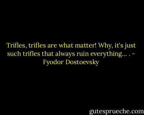 Trifles, trifles are what matter! Why, it's just such trifles that always ruin everything… . - Fyodor Dostoevsky