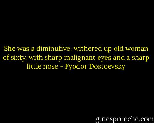 She was a diminutive, withered up old woman of sixty, with sharp malignant eyes and a sharp little nose - Fyodor Dostoevsky