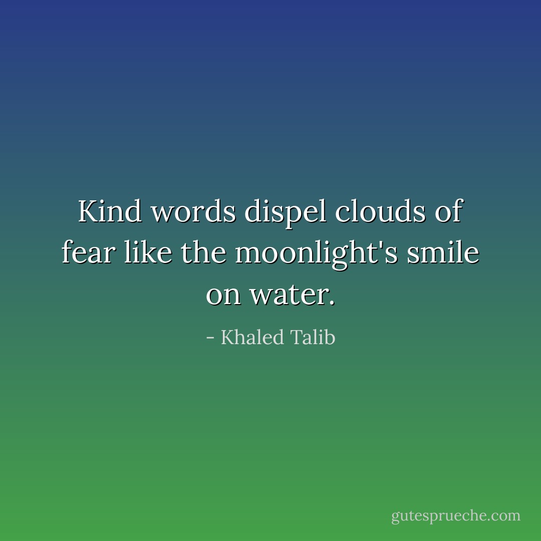 Kind words dispel clouds of fear like the moonlight's smile on water. - Khaled Talib