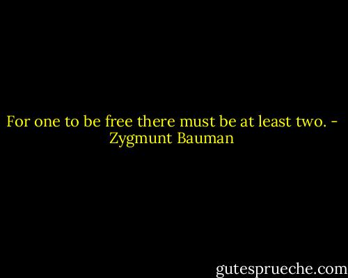 For one to be free there must be at least two. - Zygmunt Bauman