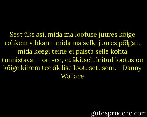 Sest üks asi, mida ma lootuse juures kõige rohkem vihkan - mida ma selle juures põlgan, mida keegi teine ei paista selle kohta tunnistavat - on see, et äkitselt leitud lootus on kõige kiirem tee äkilise lootusetuseni. - Danny Wallace