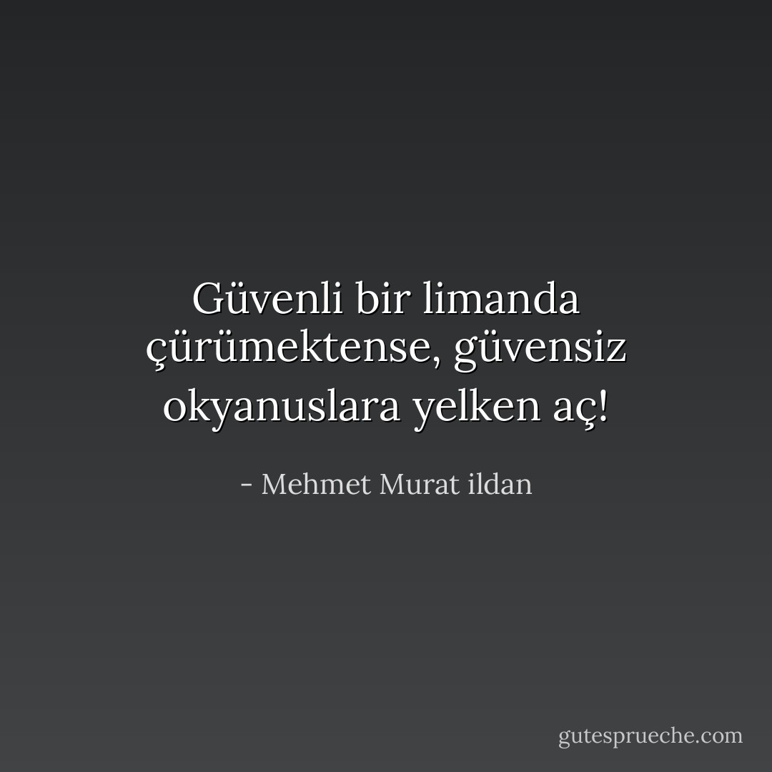Güvenli bir limanda çürümektense, güvensiz okyanuslara yelken aç! - Mehmet Murat ildan