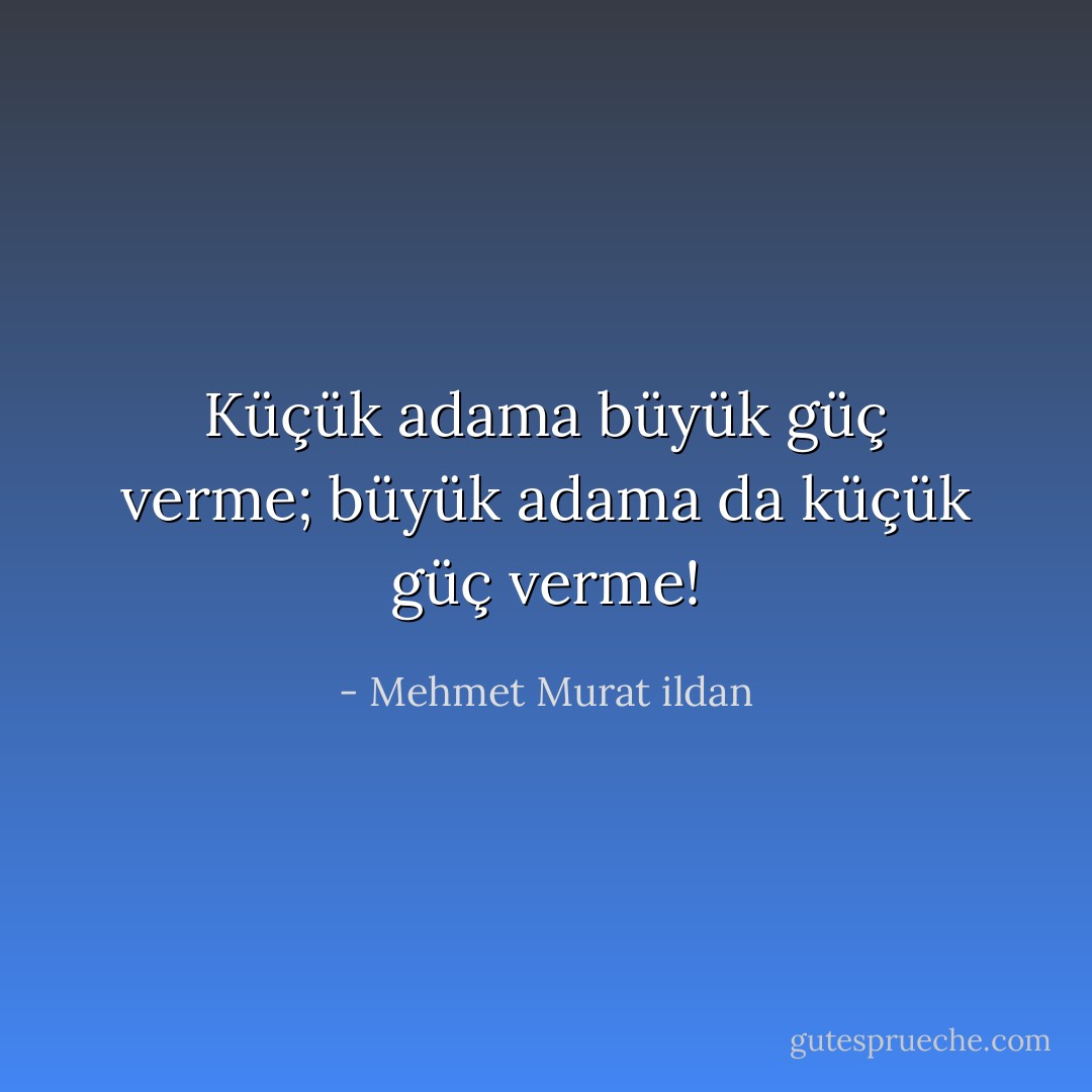 Küçük adama büyük güç verme; büyük adama da küçük güç verme! - Mehmet Murat ildan