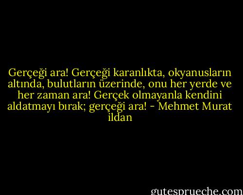 Gerçeği ara! Gerçeği karanlıkta, okyanusların altında, bulutların üzerinde, onu her yerde ve her zaman ara! Gerçek olmayanla kendini aldatmayı bırak; gerçeği ara! - Mehmet Murat ildan