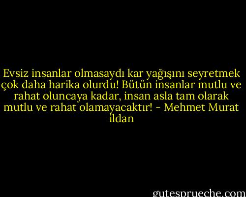 Evsiz insanlar olmasaydı kar yağışını seyretmek çok daha harika olurdu! Bütün insanlar mutlu ve rahat oluncaya kadar, insan asla tam olarak mutlu ve rahat olamayacaktır! - Mehmet Murat ildan