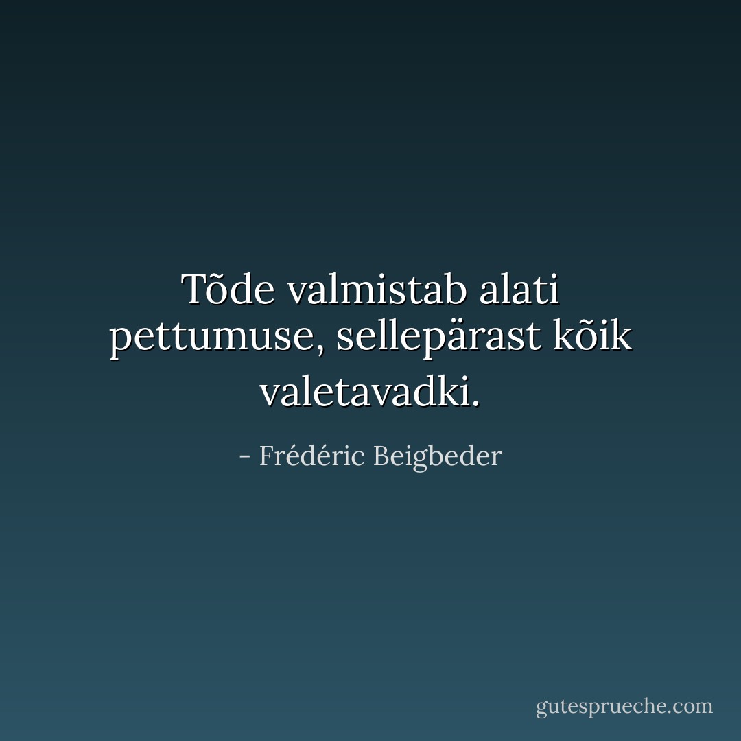 Tõde valmistab alati pettumuse, sellepärast kõik valetavadki. - Frédéric Beigbeder