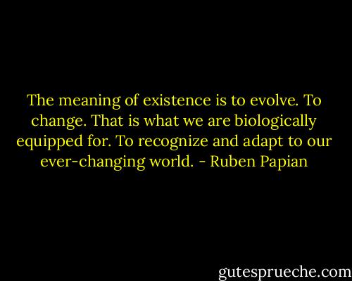 The meaning of existence is to evolve. To change. That is what we are biologically equipped for. To recognize and adapt to our ever-changing world. - Ruben Papian