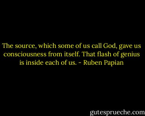 The source, which some of us call God, gave us consciousness from itself. That flash of genius is inside each of us. - Ruben Papian