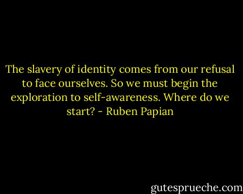 The slavery of identity comes from our refusal to face ourselves. So we must begin the exploration to self-awareness. Where do we start? - Ruben Papian