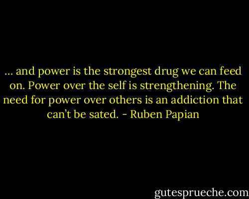 … and power is the strongest drug we can feed on. Power over the self is strengthening. The need for power over others is an addiction that can’t be sated. - Ruben Papian