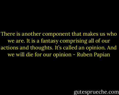 There is another component that makes us who we are. It is a fantasy comprising all of our actions and thoughts. It’s called an opinion. And we will die for our opinion - Ruben Papian