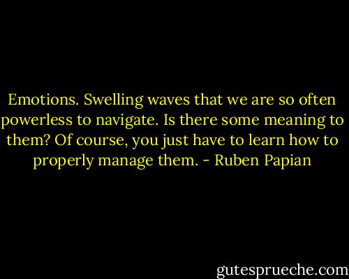 Emotions. Swelling waves that we are so often powerless to navigate. Is there some meaning to them? Of course, you just have to learn how to properly manage them. - Ruben Papian