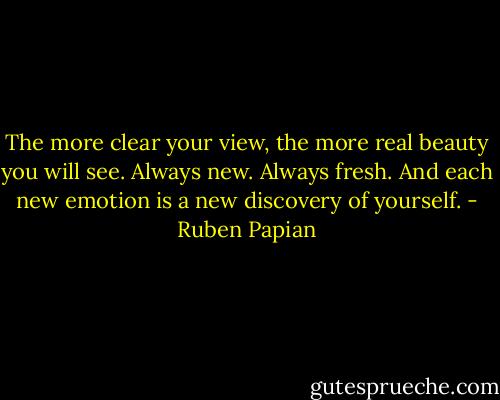 The more clear your view, the more real beauty you will see. Always new. Always fresh. And each new emotion is a new discovery of yourself. - Ruben Papian