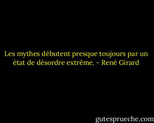 Les mythes débutent presque toujours par un état de désordre extrême. - René Girard