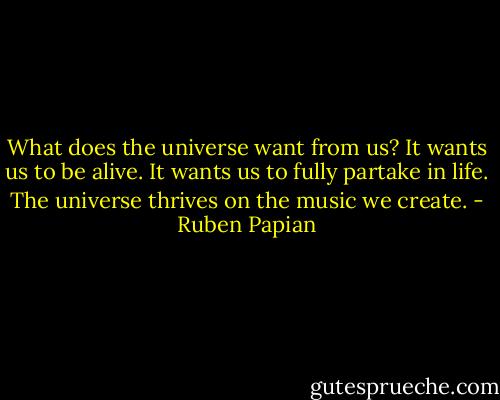 What does the universe want from us? It wants us to be alive. It wants us to fully partake in life. The universe thrives on the music we create. - Ruben Papian