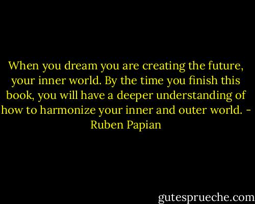 When you dream you are creating the future, your inner world. By the time you finish this book, you will have a deeper understanding of how to harmonize your inner and outer world. - Ruben Papian