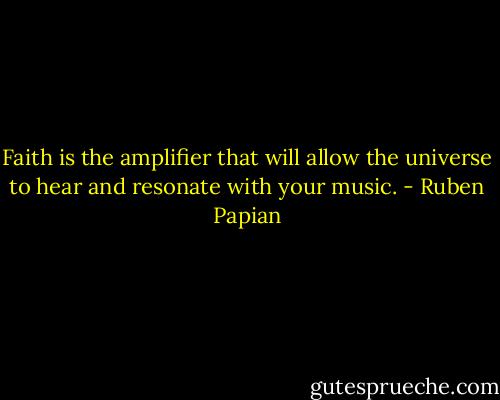 Faith is the amplifier that will allow the universe to hear and resonate with your music. - Ruben Papian