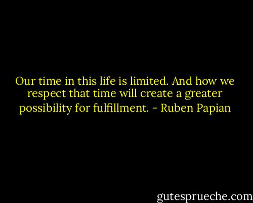 Our time in this life is limited. And how we respect that time will create a greater possibility for fulfillment. - Ruben Papian
